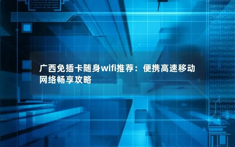 广西免插卡随身wifi推荐：便携高速移动网络畅享攻略