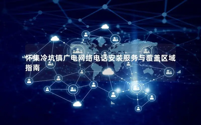 怀集冷坑镇广电网络电话安装服务与覆盖区域指南