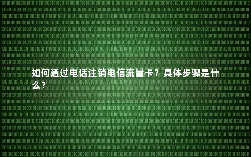 如何通过电话注销电信流量卡？具体步骤是什么？