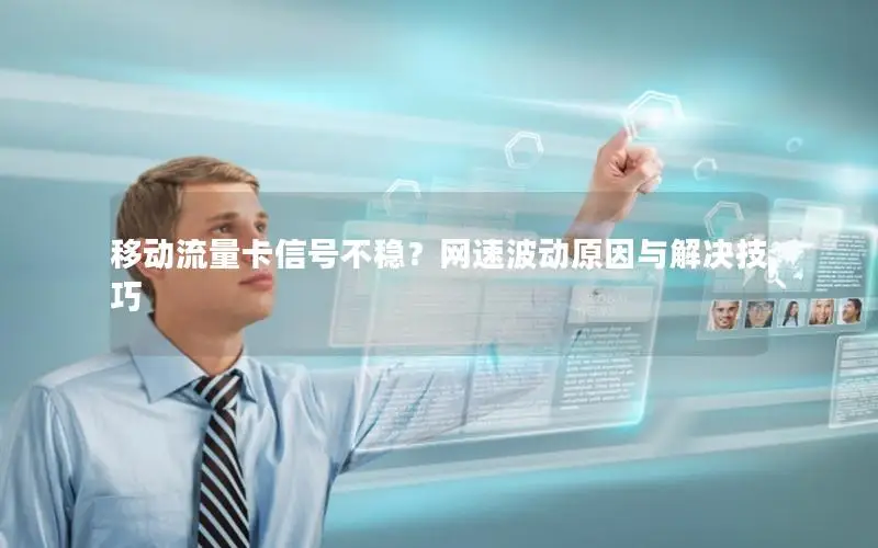 移动流量卡信号不稳？网速波动原因与解决技巧