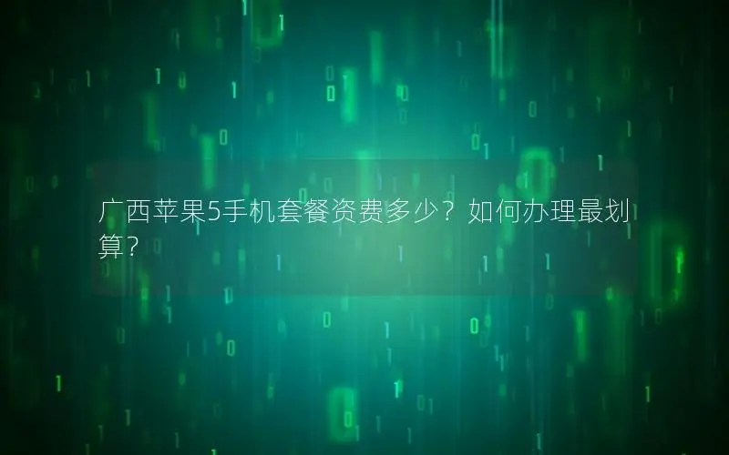 广西苹果5手机套餐资费多少？如何办理最划算？