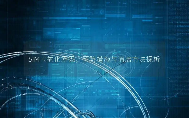 SIM卡氧化原因、预防措施与清洁方法探析
