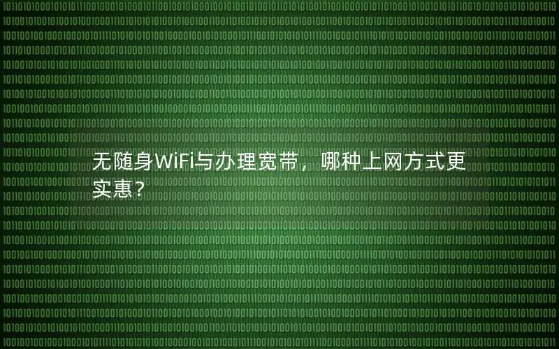 无随身WiFi与办理宽带，哪种上网方式更实惠？