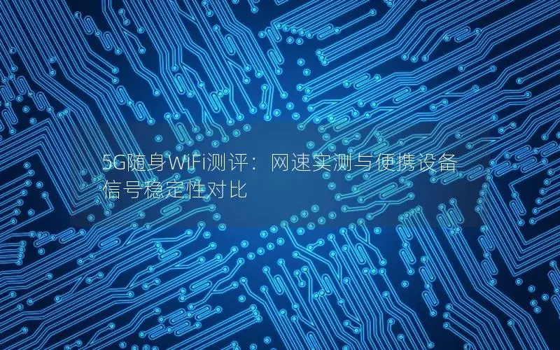 5G随身WiFi测评：网速实测与便携设备信号稳定性对比