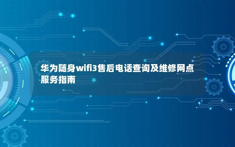 华为随身wifi3售后电话查询及维修网点服务指南