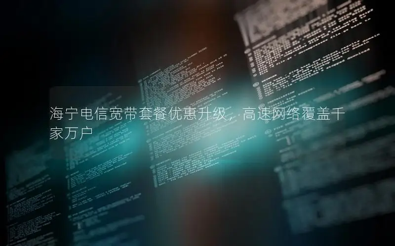 海宁电信宽带套餐优惠升级，高速网络覆盖千家万户