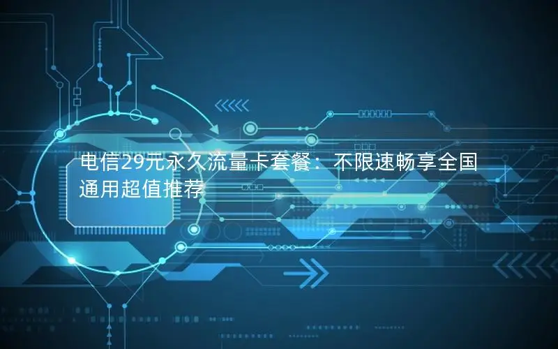 电信29元永久流量卡套餐：不限速畅享全国通用超值推荐