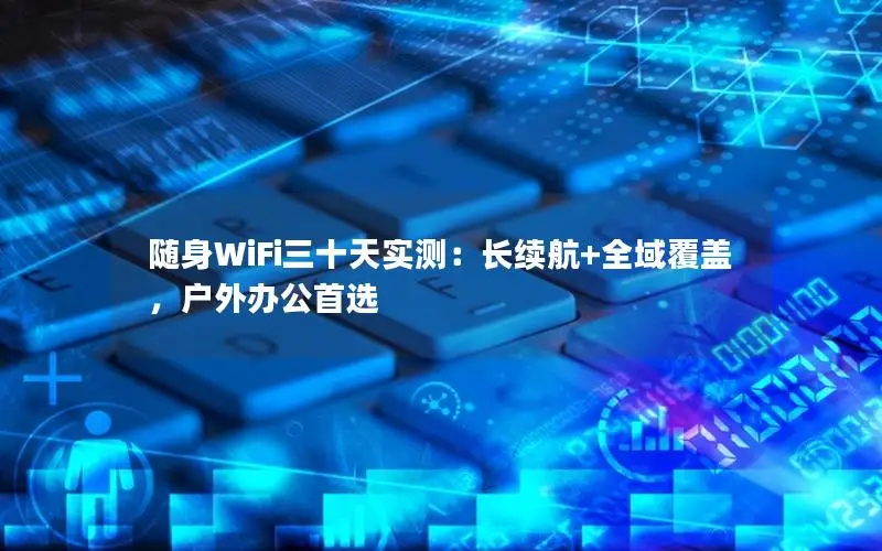 随身WiFi三十天实测：长续航+全域覆盖，户外办公首选