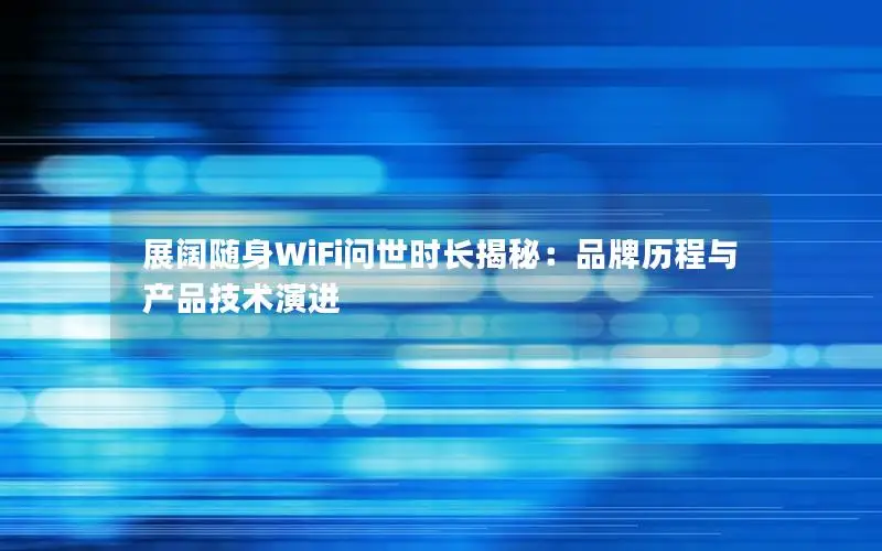 展阔随身WiFi问世时长揭秘：品牌历程与产品技术演进