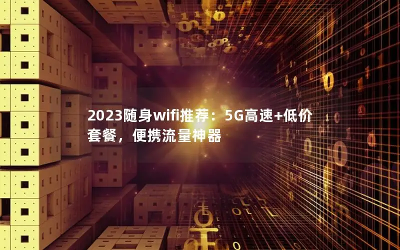 2023随身wifi推荐：5G高速+低价套餐，便携流量神器