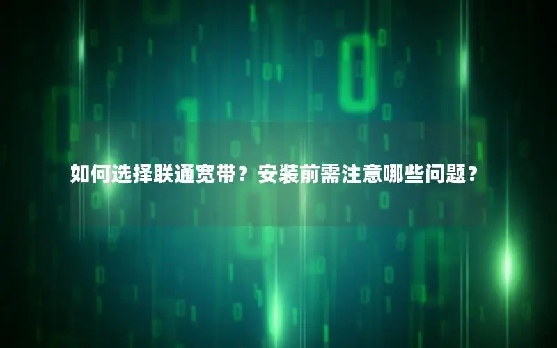 如何选择联通宽带？安装前需注意哪些问题？
