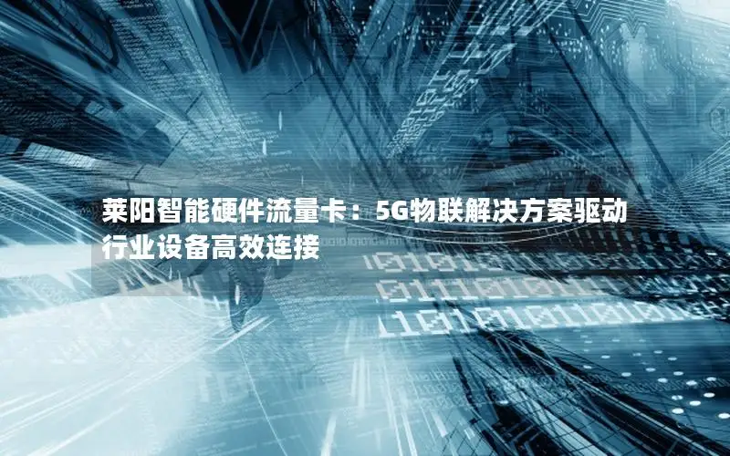 莱阳智能硬件流量卡：5G物联解决方案驱动行业设备高效连接