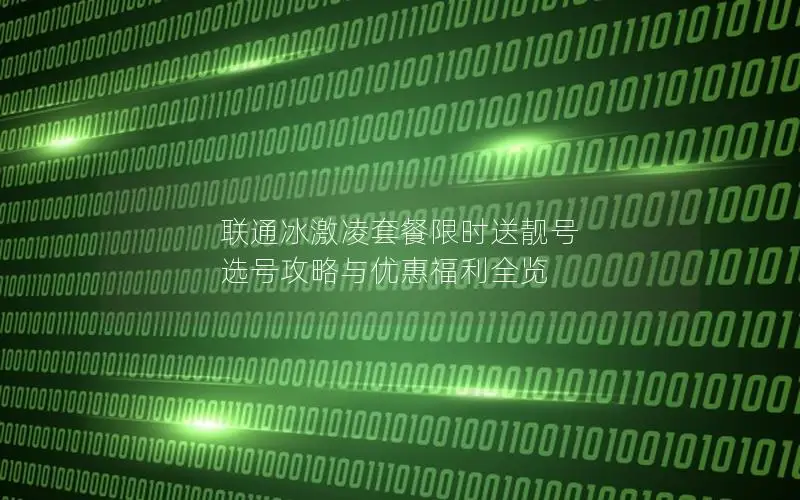 联通冰激凌套餐限时送靓号 选号攻略与优惠福利全览