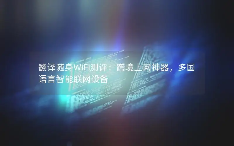 翻译随身WiFi测评：跨境上网神器，多国语言智能联网设备