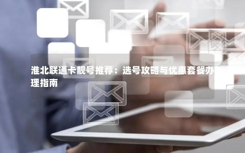 淮北联通卡靓号推荐：选号攻略与优惠套餐办理指南
