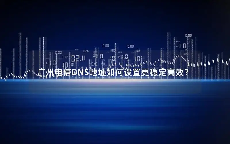 广州电信DNS地址如何设置更稳定高效？