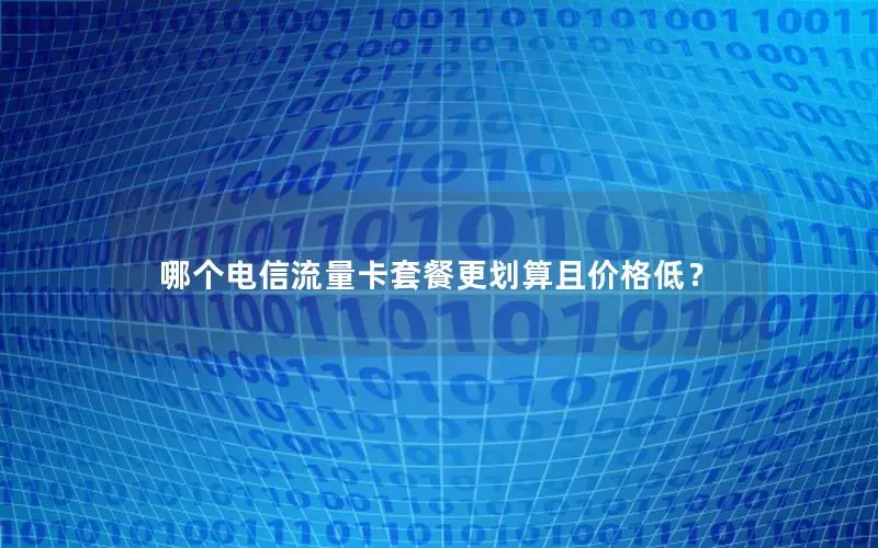 哪个电信流量卡套餐更划算且价格低？