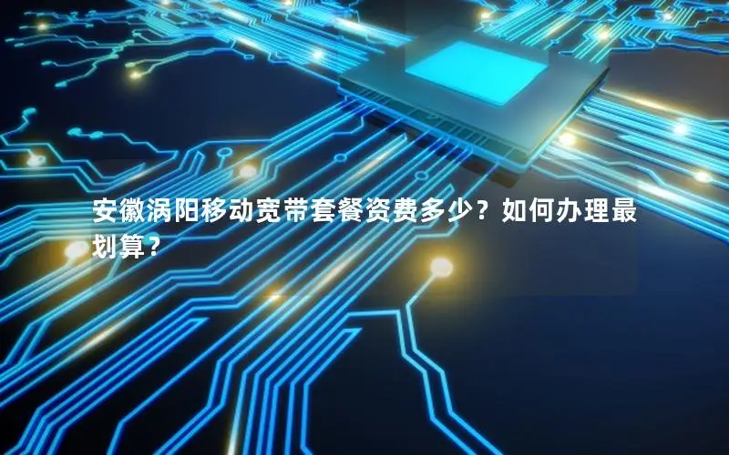 安徽涡阳移动宽带套餐资费多少？如何办理最划算？