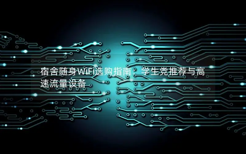 宿舍随身WiFi选购指南：学生党推荐与高速流量设备
