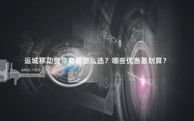 运城移动宽带套餐怎么选？哪些优惠最划算？