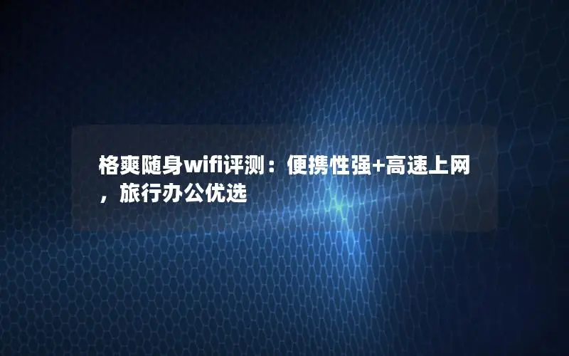 格爽随身wifi评测：便携性强+高速上网，旅行办公优选