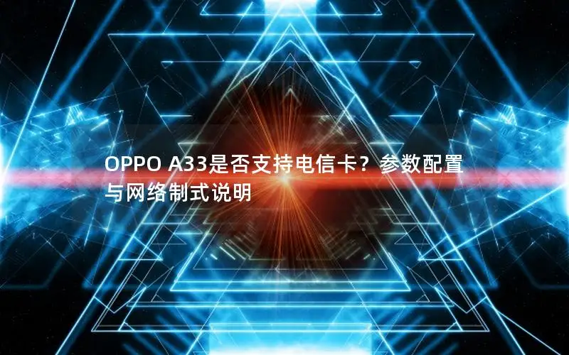 OPPO A33是否支持电信卡？参数配置与网络制式说明
