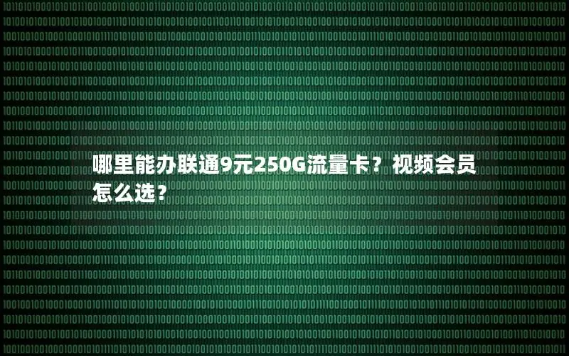 哪里能办联通9元250G流量卡？视频会员怎么选？