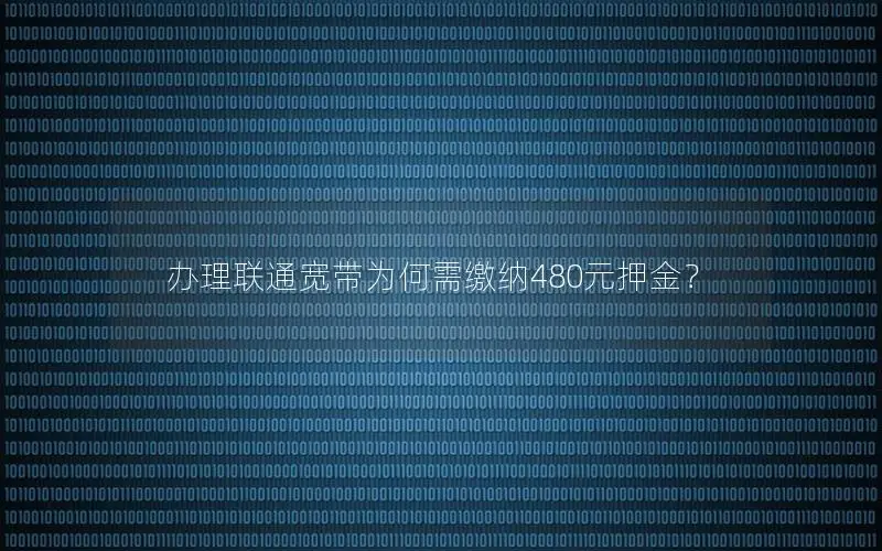办理联通宽带为何需缴纳480元押金？