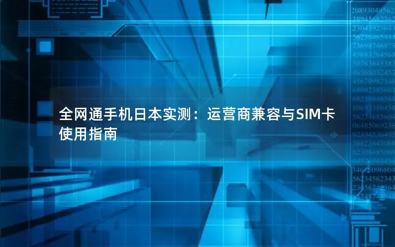 全网通手机日本实测：运营商兼容与SIM卡使用指南