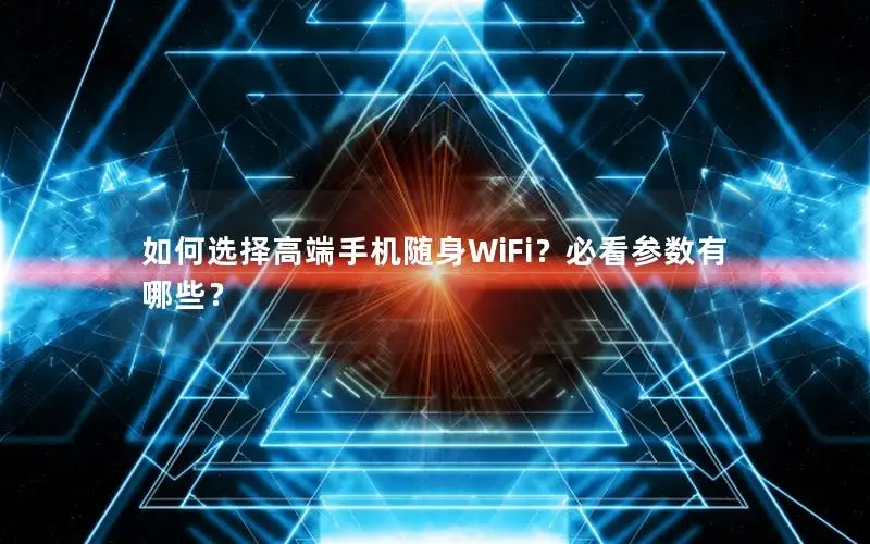 如何选择高端手机随身WiFi？必看参数有哪些？