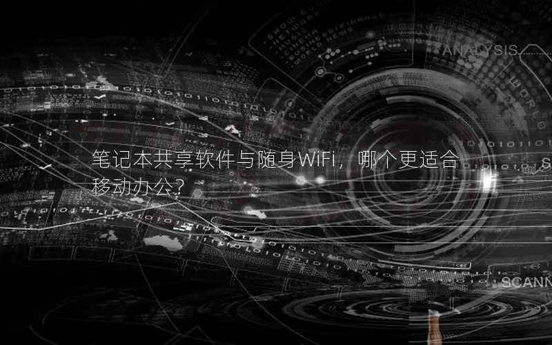 笔记本共享软件与随身WiFi，哪个更适合移动办公？