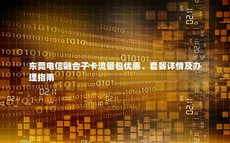 东莞电信融合子卡流量包优惠、套餐详情及办理指南