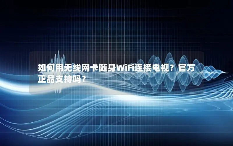 如何用无线网卡随身WiFi连接电视？官方正品支持吗？