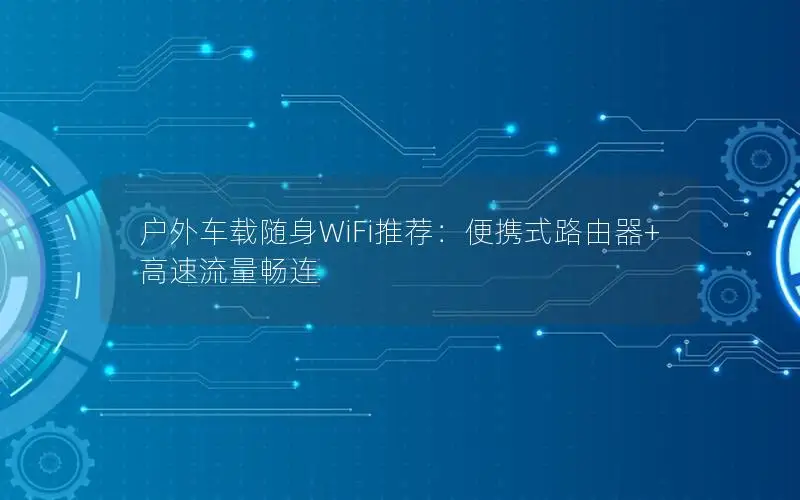 户外车载随身WiFi推荐：便携式路由器+高速流量畅连