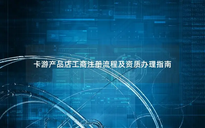 卡游产品店工商注册流程及资质办理指南