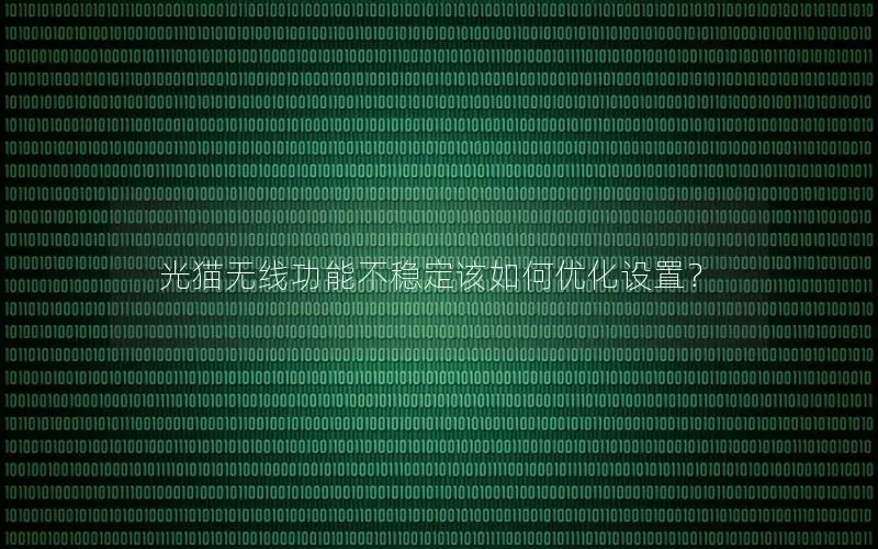 光猫无线功能不稳定该如何优化设置？