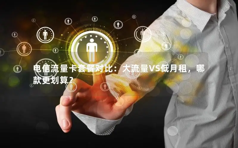电信流量卡套餐对比：大流量VS低月租，哪款更划算？