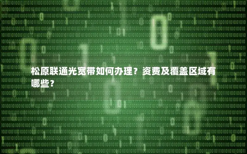 松原联通光宽带如何办理？资费及覆盖区域有哪些？
