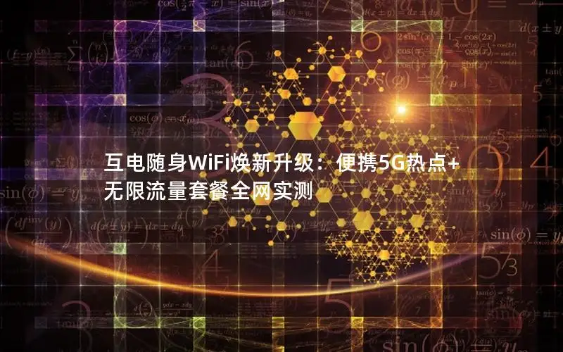 互电随身WiFi焕新升级：便携5G热点+无限流量套餐全网实测