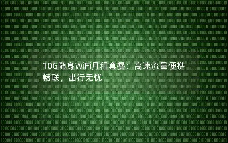 10G随身WiFi月租套餐：高速流量便携畅联，出行无忧