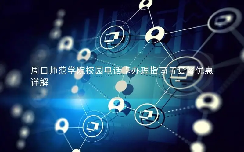 周口师范学院校园电话卡办理指南与套餐优惠详解