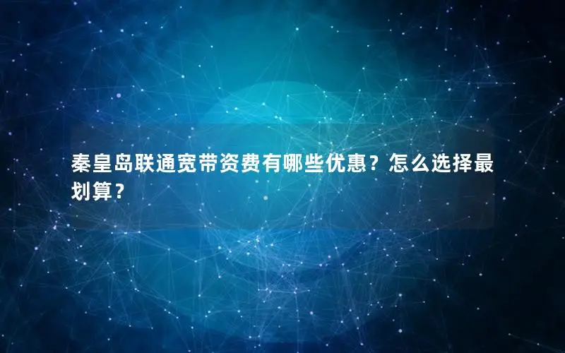 秦皇岛联通宽带资费有哪些优惠？怎么选择最划算？