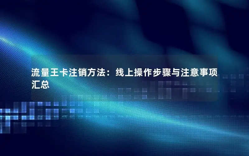 流量王卡注销方法：线上操作步骤与注意事项汇总