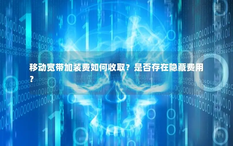 移动宽带加装费如何收取？是否存在隐藏费用？