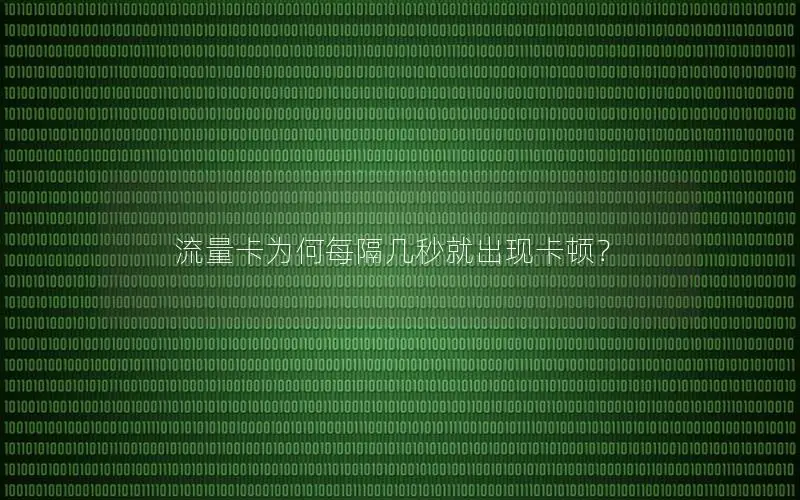 流量卡为何每隔几秒就出现卡顿？