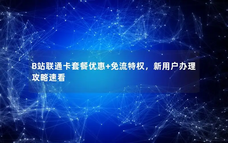 B站联通卡套餐优惠+免流特权，新用户办理攻略速看