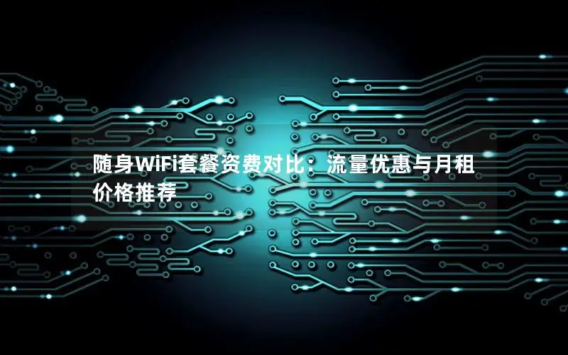 随身WiFi套餐资费对比：流量优惠与月租价格推荐