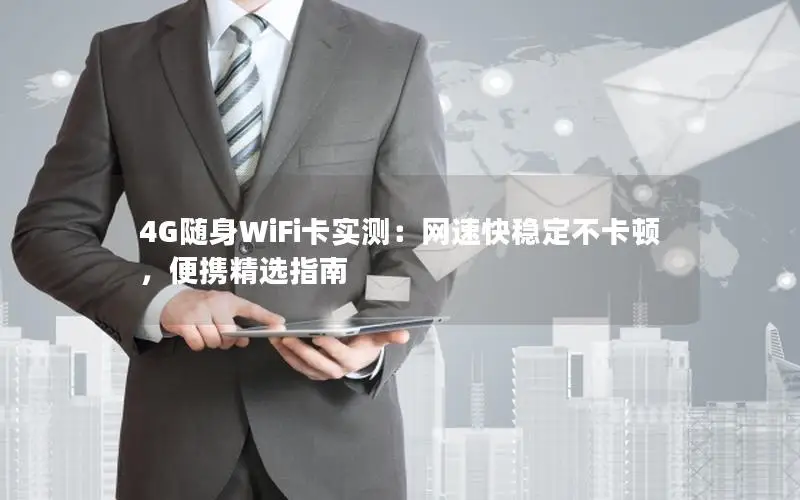4G随身WiFi卡实测：网速快稳定不卡顿，便携精选指南