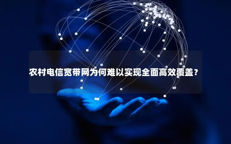 农村电信宽带网为何难以实现全面高效覆盖？