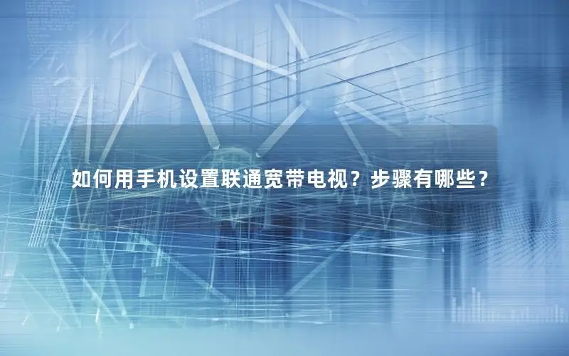 如何用手机设置联通宽带电视？步骤有哪些？